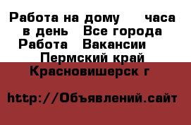 Работа на дому 2-3 часа в день - Все города Работа » Вакансии   . Пермский край,Красновишерск г.